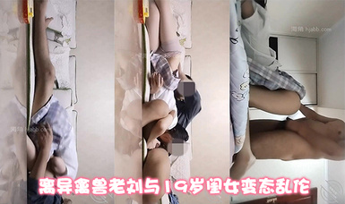 父女畸形之戀！離異禽獸老劉與19歲閨女變態亂倫精液早餐精液SPA與女兒纏綿兩個多小時