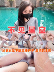 不見星空 泳衣女友不脫直接開干 激情死水庫 被插的太爽肉棒裹出白漿 後入爆懟繳射