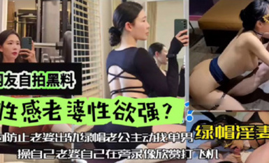 網友自拍黑料，性感老婆性慾強，綠帽淫妻，為防止老婆出軌，綠帽老公主動找單男操自己老婆，自己在旁邊錄像欣賞下打飛機！